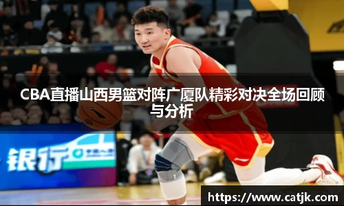 CBA直播山西男篮对阵广厦队精彩对决全场回顾与分析
